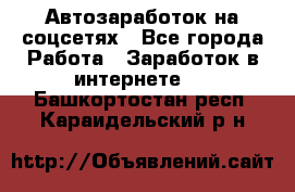 Автозаработок на соцсетях - Все города Работа » Заработок в интернете   . Башкортостан респ.,Караидельский р-н